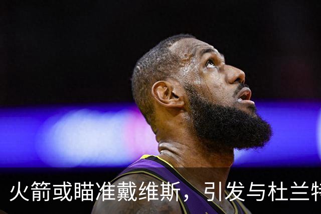 火箭或瞄准戴维斯，引发与杜兰特强强联手交易传闻