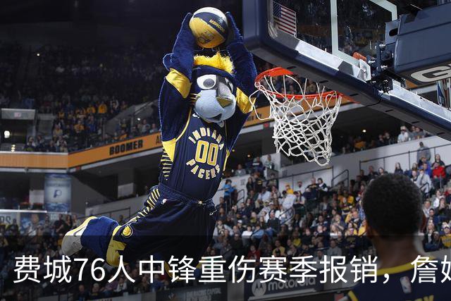 费城76人中锋重伤赛季报销，詹姆斯为大帝发声